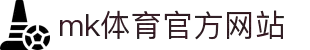 mk体育(mksports集团)股份公司